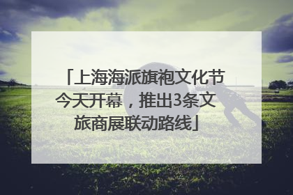 上海海派旗袍文化节今天开幕，推出3条文旅商展联动路线