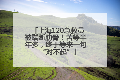 上海120急救员被踹断肋骨！苦等半年多，终于等来一句“对不起”