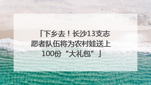 下乡去！长沙13支志愿者队伍将为农村娃送上100份“大礼包”