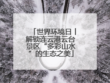 世界环境日丨解锁连云港云台景区“多彩山水”的生态之美