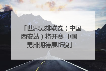 世界男排联赛（中国西安站）将开赛 中国男排期待展新貌