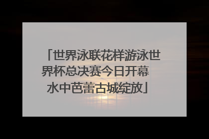 世界泳联花样游泳世界杯总决赛今日开幕 水中芭蕾古城绽放