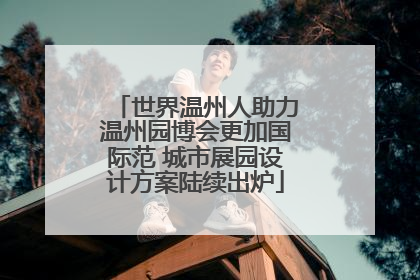 世界温州人助力温州园博会更加国际范 城市展园设计方案陆续出炉