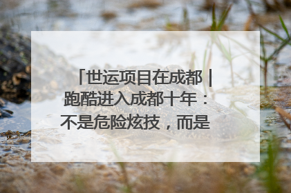 世运项目在成都｜跑酷进入成都十年：不是危险炫技，而是教会人自救