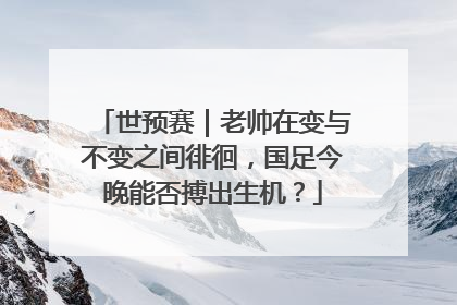 世预赛｜老帅在变与不变之间徘徊，国足今晚能否搏出生机？