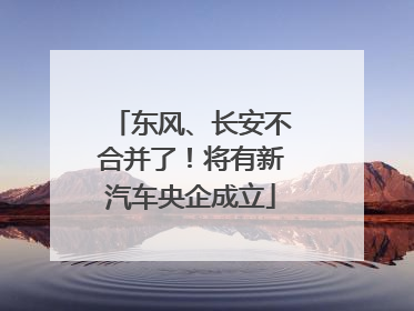 东风、长安不合并了！将有新汽车央企成立