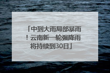 中到大雨局部暴雨！云南新一轮强降雨将持续到30日