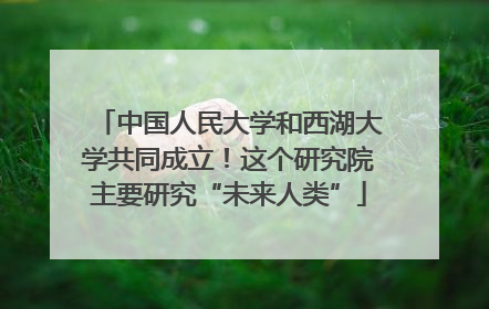 中国人民大学和西湖大学共同成立！这个研究院主要研究“未来人类”