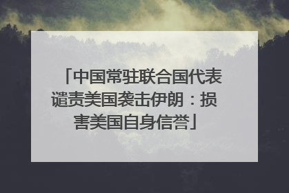 中国常驻联合国代表谴责美国袭击伊朗：损害美国自身信誉
