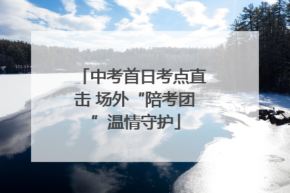 中考首日考点直击 场外“陪考团”温情守护