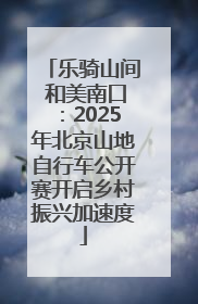 乐骑山间 和美南口：2025年北京山地自行车公开赛开启乡村振兴加速度