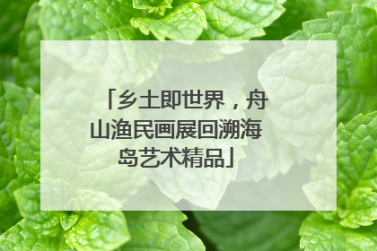 乡土即世界，舟山渔民画展回溯海岛艺术精品