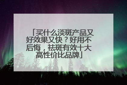 买什么淡斑产品又好效果又快？好用不后悔，祛斑有效十大高性价比品牌