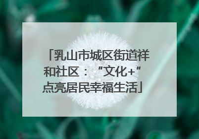乳山市城区街道祥和社区：“文化+”点亮居民幸福生活