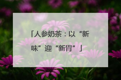 人参奶茶：以“新味”迎“新胃”