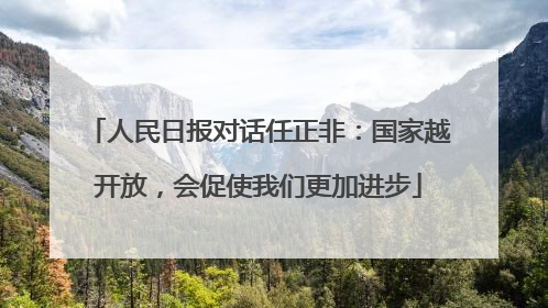 人民日报对话任正非：国家越开放，会促使我们更加进步
