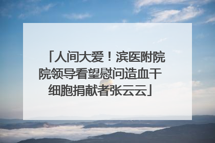 人间大爱！滨医附院院领导看望慰问造血干细胞捐献者张云云