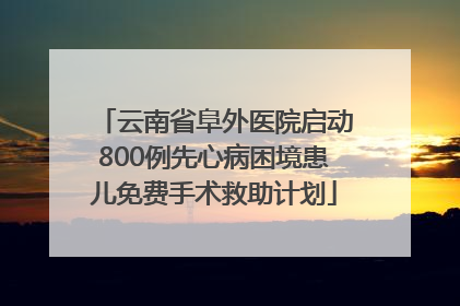 云南省阜外医院启动800例先心病困境患儿免费手术救助计划