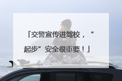 交警宣传进驾校，“起步”安全很重要！