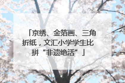 京绣、金箔画、三角折纸，文汇小学学生比拼“非遗绝活”