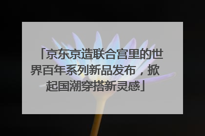 京东京造联合宫里的世界百年系列新品发布，掀起国潮穿搭新灵感