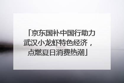 京东国补中国行助力武汉小龙虾特色经济，点燃夏日消费热潮