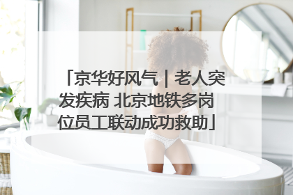 京华好风气｜老人突发疾病 北京地铁多岗位员工联动成功救助