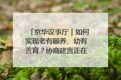 京华议事厅｜如何实现老有颐养、幼有善育？协商建言正在进行中……