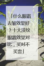 什么眼霜去皱效果好？十大淡纹眼霜效果对比，买对不买贵