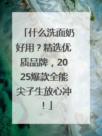 什么洗面奶好用？精选优质品牌，2025爆款全能尖子生放心冲！