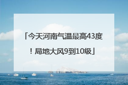 今天河南气温最高43度！局地大风9到10级