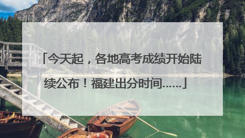今天起，各地高考成绩开始陆续公布！福建出分时间……