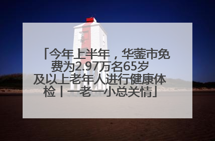 今年上半年，华蓥市免费为2.97万名65岁及以上老年人进行健康体检丨一老一小总关情