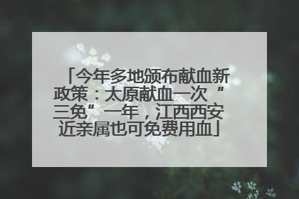 今年多地颁布献血新政策：太原献血一次“三免”一年，江西西安近亲属也可免费用血