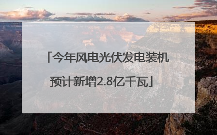 今年风电光伏发电装机预计新增2.8亿千瓦
