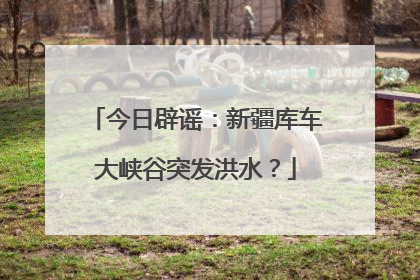 今日辟谣：新疆库车大峡谷突发洪水？