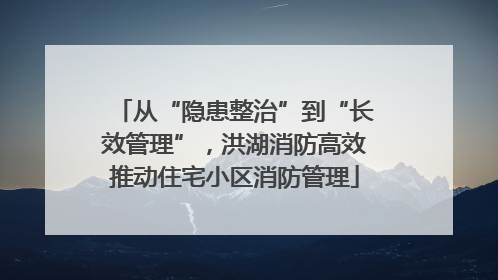 从“隐患整治”到“长效管理”，洪湖消防高效推动住宅小区消防管理