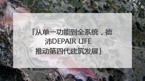 从单一功能到全系统，德沛DEPAIR LIFE推动第四代建筑发展