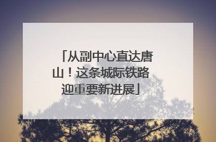 从副中心直达唐山！这条城际铁路迎重要新进展
