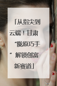从指尖到云端！甘肃“陇原巧手”解锁创富新赛道