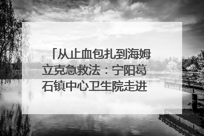 从止血包扎到海姆立克急救法：宁阳葛石镇中心卫生院走进这所中学，让师生get全套救命技能