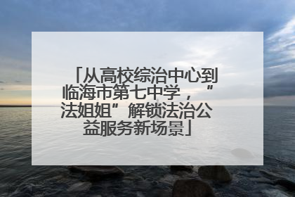 从高校综治中心到临海市第七中学，“法姐姐”解锁法治公益服务新场景