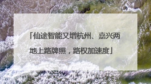仙途智能又增杭州、嘉兴两地上路牌照，路权加速度