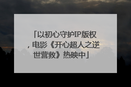 以初心守护IP版权，电影《开心超人之逆世营救》热映中