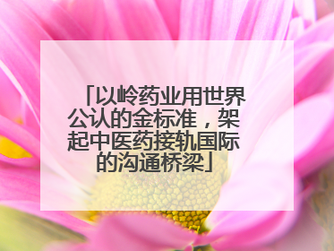 以岭药业用世界公认的金标准，架起中医药接轨国际的沟通桥梁