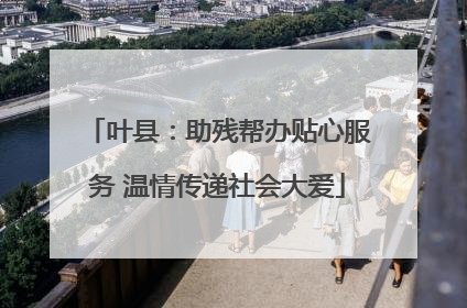 叶县：助残帮办贴心服务 温情传递社会大爱