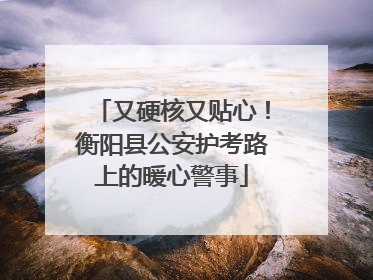 又硬核又贴心！衡阳县公安护考路上的暖心警事