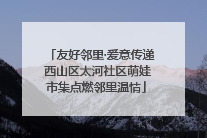 友好邻里·爱意传递 西山区太河社区萌娃市集点燃邻里温情
