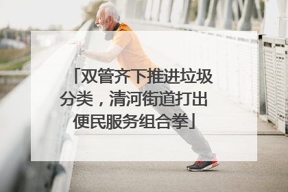 双管齐下推进垃圾分类，清河街道打出便民服务组合拳