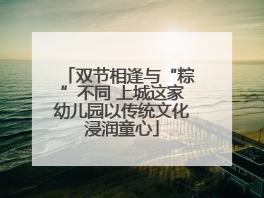 双节相逢与“粽”不同 上城这家幼儿园以传统文化浸润童心